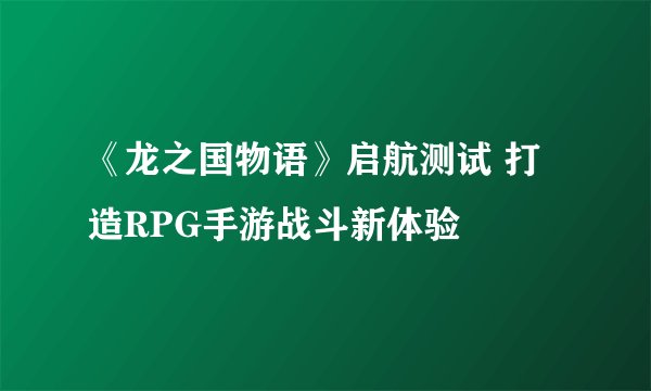 《龙之国物语》启航测试 打造RPG手游战斗新体验