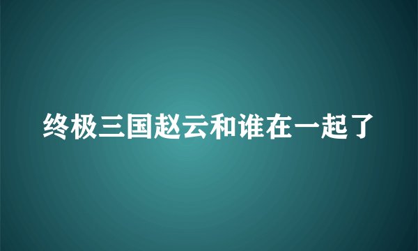 终极三国赵云和谁在一起了