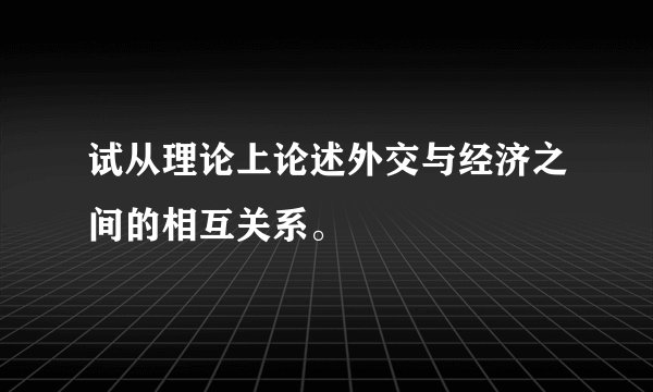 试从理论上论述外交与经济之间的相互关系。