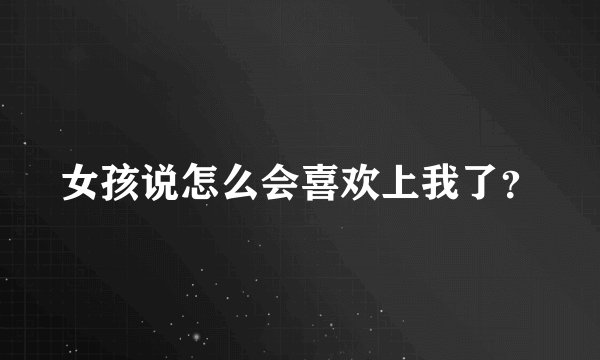 女孩说怎么会喜欢上我了？