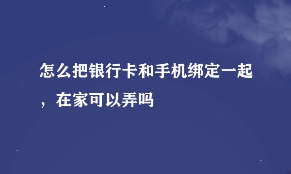 怎么把银行卡和手机绑定一起，在家可以弄吗