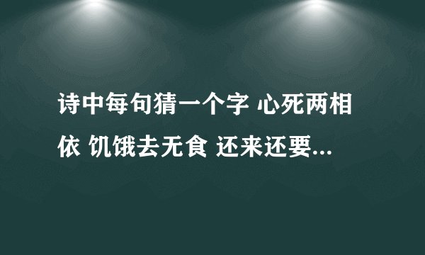 诗中每句猜一个字 心死两相依 饥饿去无食 还来还要走 至死都相遇 急救！