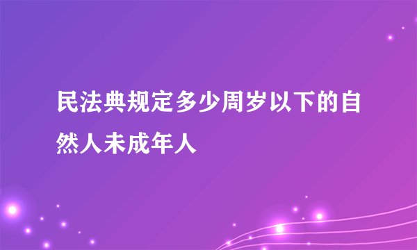民法典规定多少周岁以下的自然人未成年人