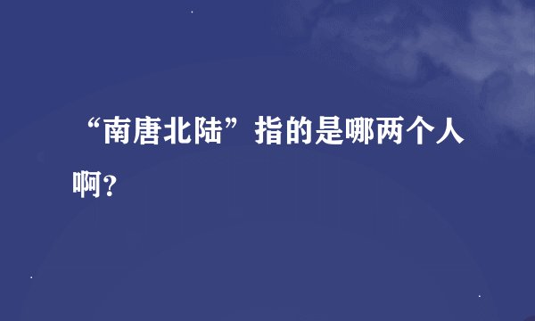 “南唐北陆”指的是哪两个人啊？
