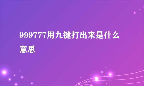 999777用九键打出来是什么意思