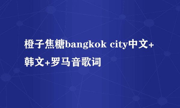 橙子焦糖bangkok city中文+韩文+罗马音歌词