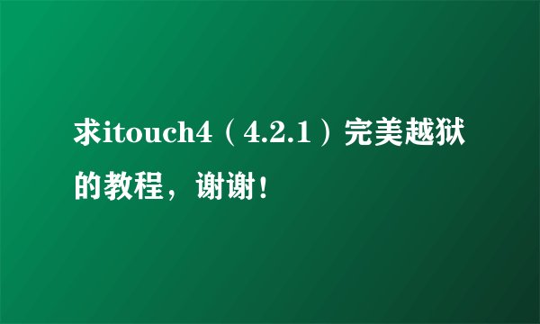 求itouch4（4.2.1）完美越狱的教程，谢谢！
