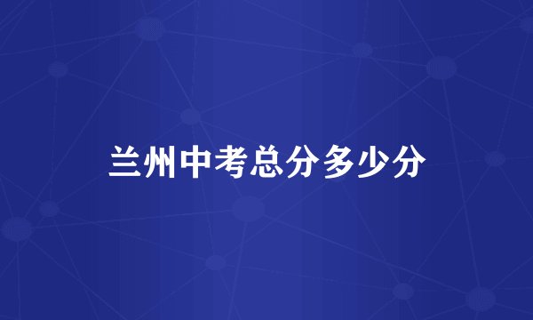 兰州中考总分多少分