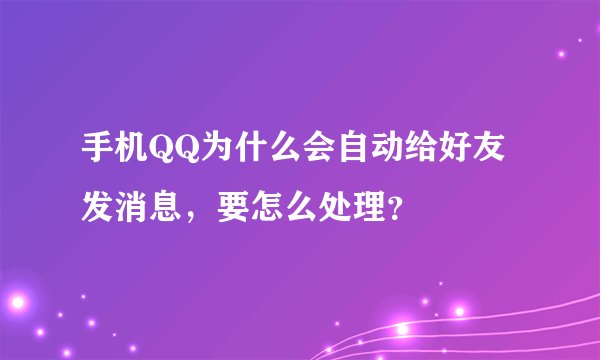手机QQ为什么会自动给好友发消息，要怎么处理？
