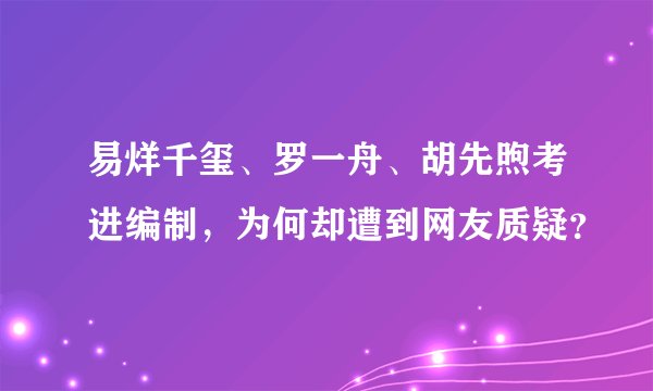 易烊千玺、罗一舟、胡先煦考进编制，为何却遭到网友质疑？