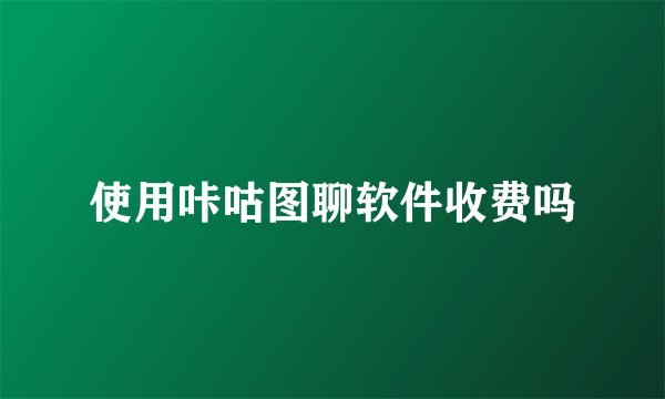 使用咔咕图聊软件收费吗