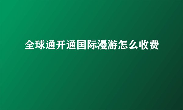 全球通开通国际漫游怎么收费