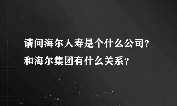 请问海尔人寿是个什么公司？和海尔集团有什么关系？