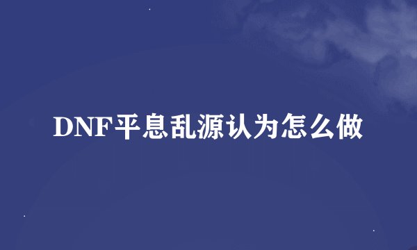DNF平息乱源认为怎么做