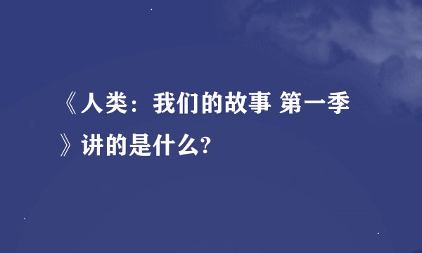 《人类：我们的故事 第一季》讲的是什么?
