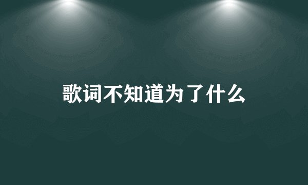 歌词不知道为了什么