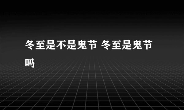 冬至是不是鬼节 冬至是鬼节吗