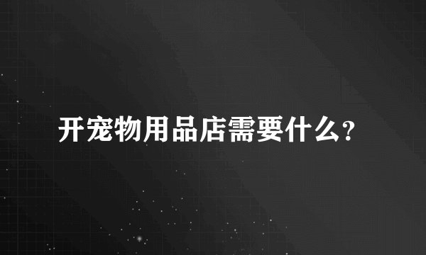 开宠物用品店需要什么？