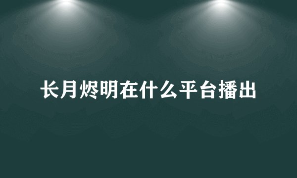 长月烬明在什么平台播出