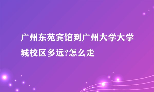 广州东苑宾馆到广州大学大学城校区多远?怎么走