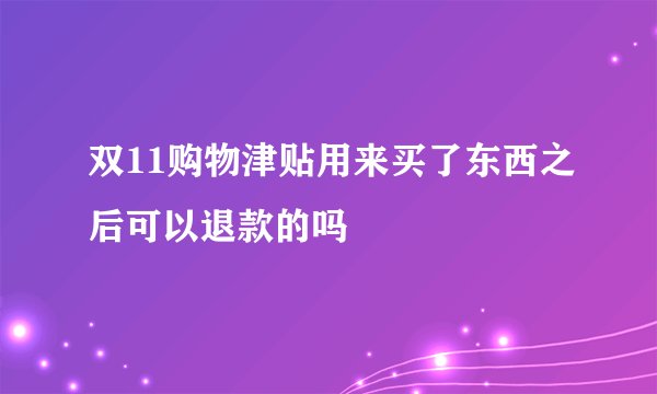 双11购物津贴用来买了东西之后可以退款的吗