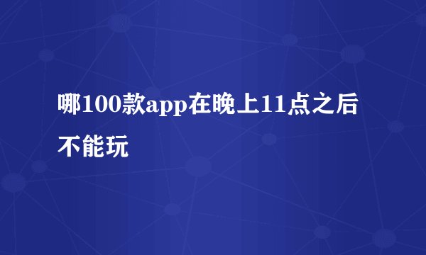 哪100款app在晚上11点之后不能玩