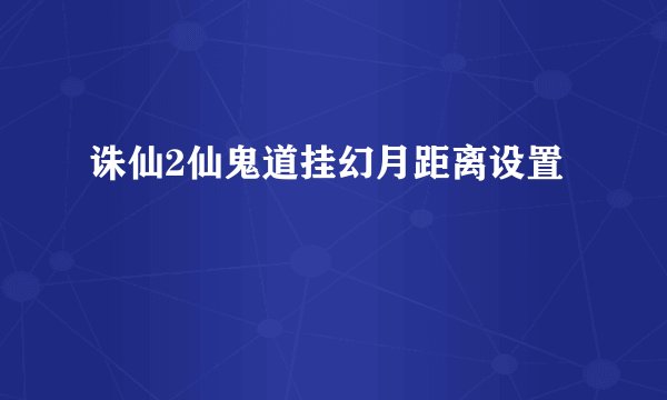 诛仙2仙鬼道挂幻月距离设置