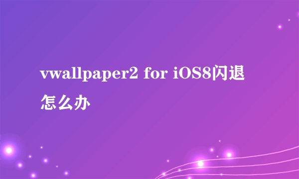 vwallpaper2 for iOS8闪退怎么办