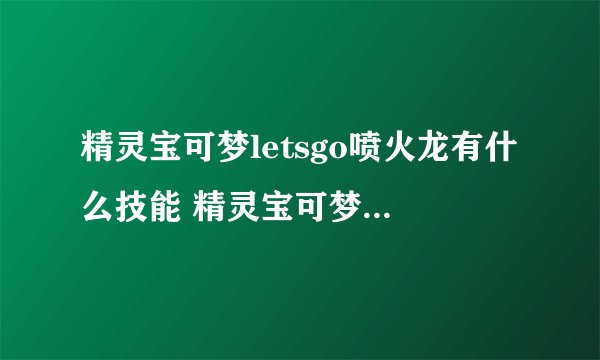 精灵宝可梦letsgo喷火龙有什么技能 精灵宝可梦letsgo喷火龙的属性