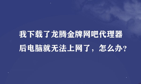 我下载了龙腾金牌网吧代理器后电脑就无法上网了，怎么办？