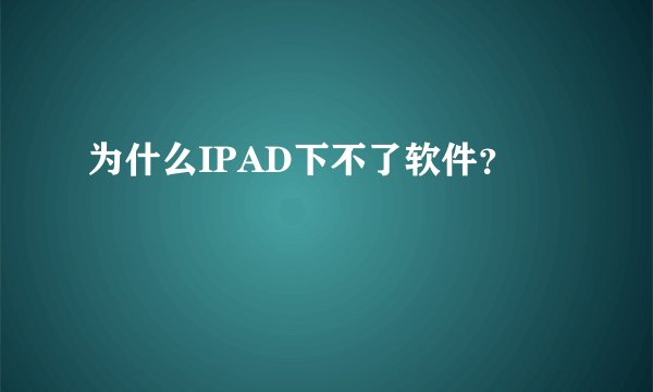 为什么IPAD下不了软件？