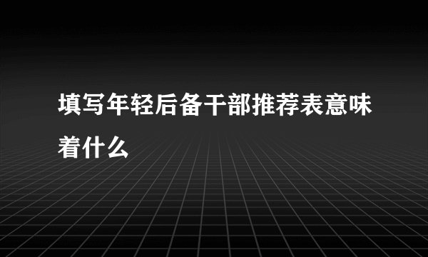 填写年轻后备干部推荐表意味着什么