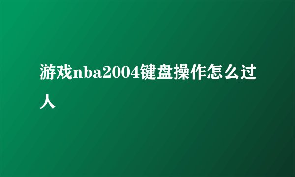 游戏nba2004键盘操作怎么过人