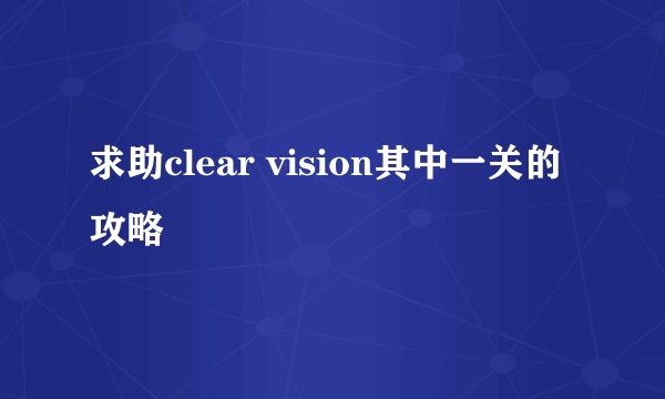 求助clear vision其中一关的攻略