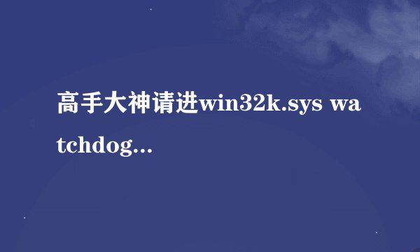 高手大神请进win32k.sys watchdog.sys nv4_disp.dll ntoskrnl.exe 如图原因产生的蓝屏 求怎么解决