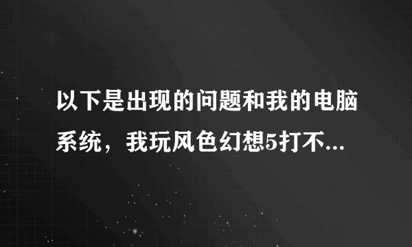 以下是出现的问题和我的电脑系统，我玩风色幻想5打不开，点击就出现这个问题，搞不懂啊，求大神们帮帮忙哈