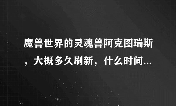 魔兽世界的灵魂兽阿克图瑞斯，大概多久刷新，什么时间段去抓最好