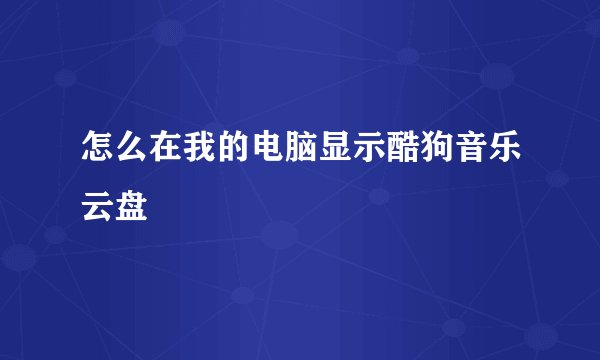 怎么在我的电脑显示酷狗音乐云盘