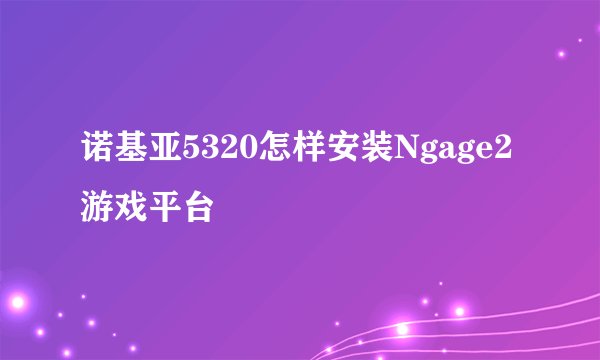 诺基亚5320怎样安装Ngage2游戏平台
