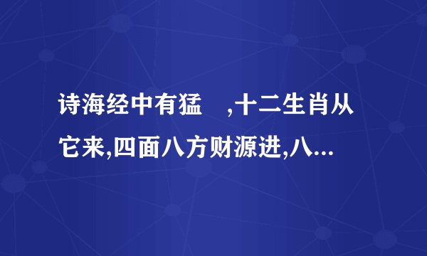 诗海经中有猛獣,十二生肖从它来,四面八方财源进,八面进财金满堂。猜十二...