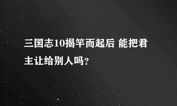 三国志10揭竿而起后 能把君主让给别人吗？