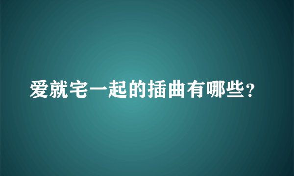 爱就宅一起的插曲有哪些？