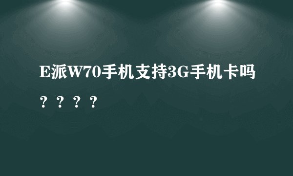 E派W70手机支持3G手机卡吗？？？？