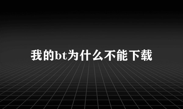 我的bt为什么不能下载