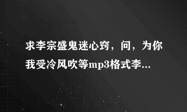 求李宗盛鬼迷心窍，问，为你我受冷风吹等mp3格式李宗盛所有歌曲下载