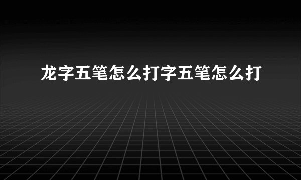 龙字五笔怎么打字五笔怎么打