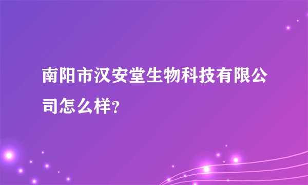 南阳市汉安堂生物科技有限公司怎么样？