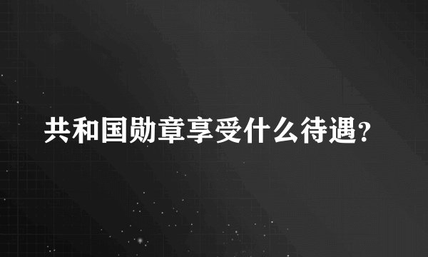 共和国勋章享受什么待遇？