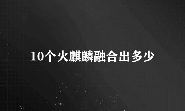 10个火麒麟融合出多少