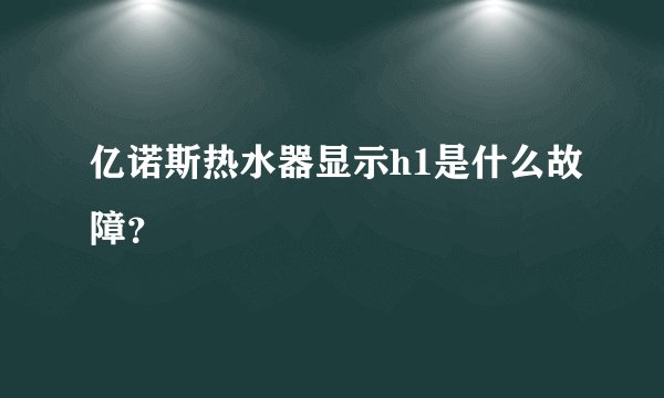 亿诺斯热水器显示h1是什么故障？